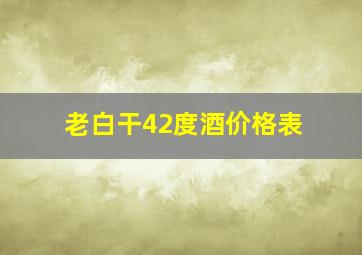 老白干42度酒价格表