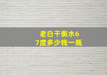 老白干衡水67度多少钱一瓶