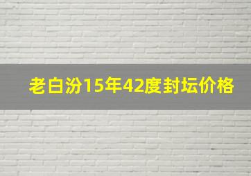 老白汾15年42度封坛价格