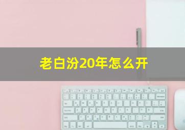 老白汾20年怎么开