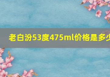 老白汾53度475ml价格是多少