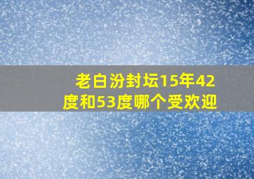 老白汾封坛15年42度和53度哪个受欢迎