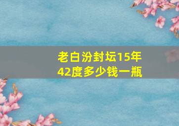 老白汾封坛15年42度多少钱一瓶