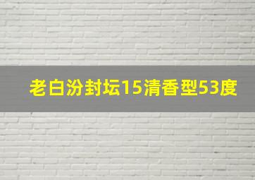 老白汾封坛15清香型53度