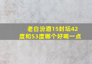 老白汾酒15封坛42度和53度哪个好喝一点