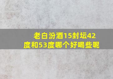 老白汾酒15封坛42度和53度哪个好喝些呢