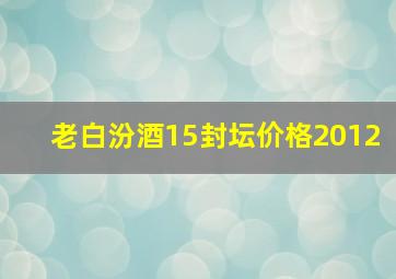 老白汾酒15封坛价格2012