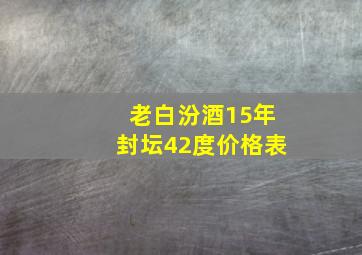 老白汾酒15年封坛42度价格表