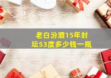 老白汾酒15年封坛53度多少钱一瓶