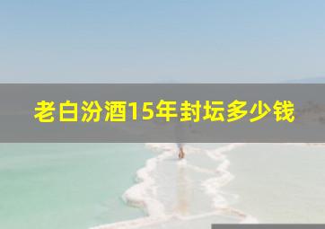 老白汾酒15年封坛多少钱