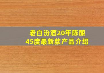 老白汾酒20年陈酿45度最新款产品介绍