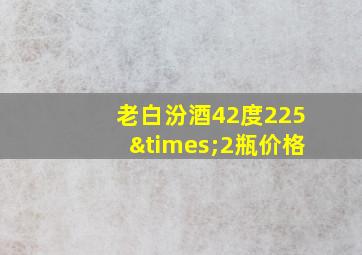 老白汾酒42度225×2瓶价格