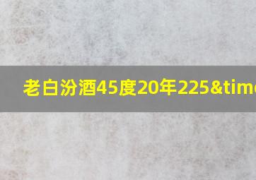 老白汾酒45度20年225×2