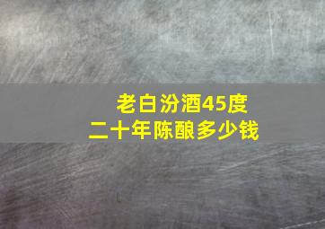 老白汾酒45度二十年陈酿多少钱