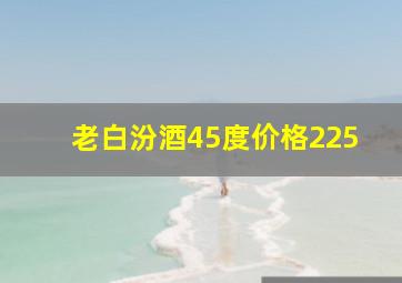 老白汾酒45度价格225