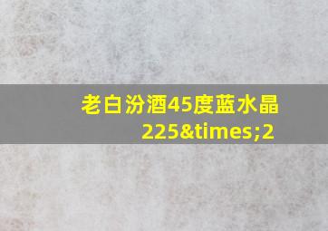 老白汾酒45度蓝水晶225×2