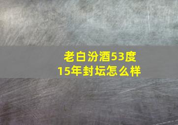 老白汾酒53度15年封坛怎么样