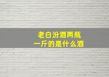 老白汾酒两瓶一斤的是什么酒