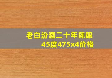 老白汾酒二十年陈酿45度475x4价格