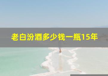 老白汾酒多少钱一瓶15年