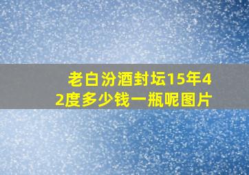 老白汾酒封坛15年42度多少钱一瓶呢图片