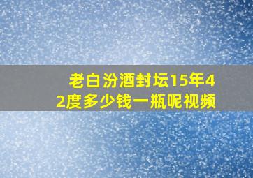 老白汾酒封坛15年42度多少钱一瓶呢视频