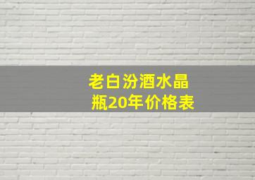 老白汾酒水晶瓶20年价格表