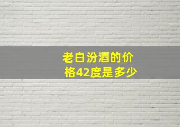 老白汾酒的价格42度是多少