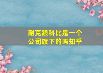 耐克跟科比是一个公司旗下的吗知乎