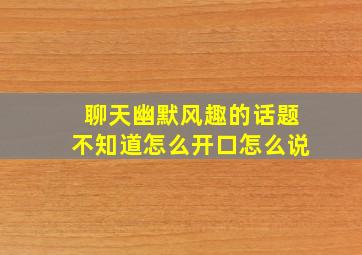 聊天幽默风趣的话题不知道怎么开口怎么说