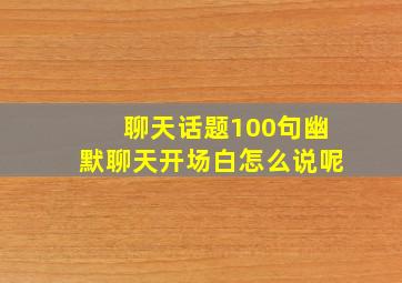 聊天话题100句幽默聊天开场白怎么说呢