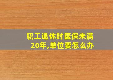 职工退休时医保未满20年,单位要怎么办