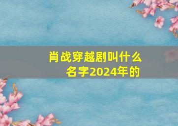 肖战穿越剧叫什么名字2024年的