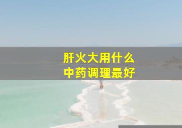 肝火大用什么中药调理最好