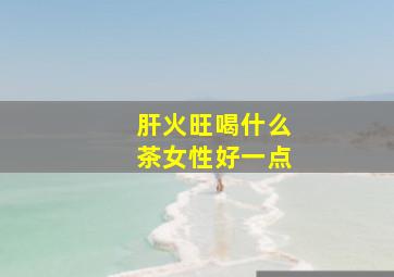 肝火旺喝什么茶女性好一点