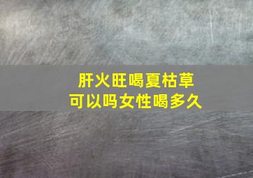 肝火旺喝夏枯草可以吗女性喝多久