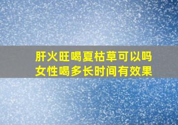 肝火旺喝夏枯草可以吗女性喝多长时间有效果