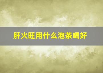 肝火旺用什么泡茶喝好