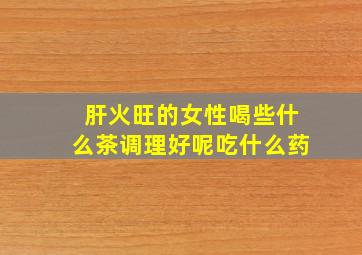 肝火旺的女性喝些什么茶调理好呢吃什么药