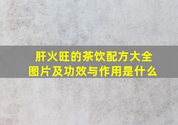 肝火旺的茶饮配方大全图片及功效与作用是什么