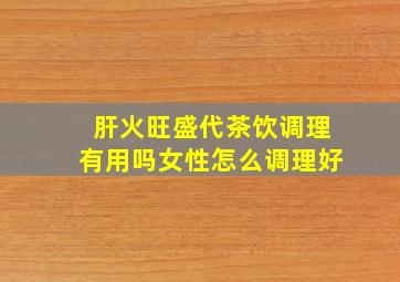 肝火旺盛代茶饮调理有用吗女性怎么调理好