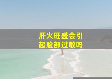 肝火旺盛会引起脸部过敏吗