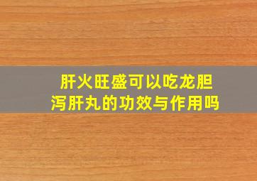 肝火旺盛可以吃龙胆泻肝丸的功效与作用吗