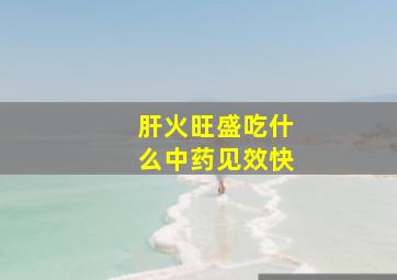 肝火旺盛吃什么中药见效快