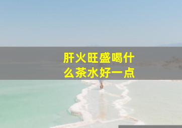 肝火旺盛喝什么茶水好一点