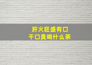 肝火旺盛有口干口臭喝什么茶