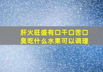 肝火旺盛有口干口苦口臭吃什么水果可以调理