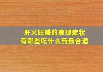 肝火旺盛的表现症状有哪些吃什么药最合适