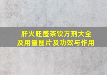 肝火旺盛茶饮方剂大全及用量图片及功效与作用