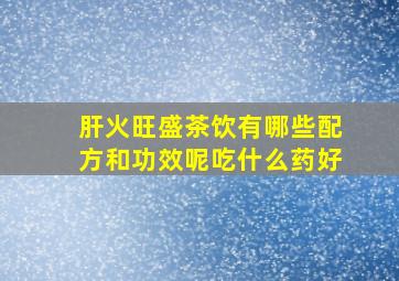 肝火旺盛茶饮有哪些配方和功效呢吃什么药好